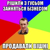 рішили з Гусьом зайняться бізнесом продавали вішні