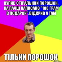 Купив стіральний порошок. На пачці написано "100 грам в подарок".Відкрив а там тільки порошок