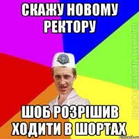 Скажу новому ректору Шоб розрішив ходити в шортах