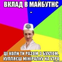 Вклад в майбутнє - Це коли ти разом з бухлом, купляєш мініралку на утро