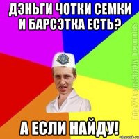 дэньги чотки семки и барсэтка есть? а если найду!