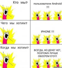 пользователи Android !!! iPhone !!! всегда, но денег нет, поэтому лучше обосрем его!!!