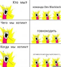 команда Dev BlackJack говнокодить setTimeout(function(){"alert("NOW!")"}, 0)