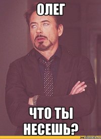 ОЛЕГ Что ты несешь?