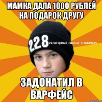 мамка дала 1000 рублей на подарок другу задонатил в варфейс