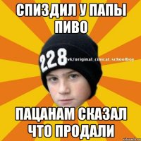 спиздил у папы пиво пацанам сказал что продали