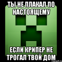 Ты не плакал по настоящему если крипер не трогал твой дом