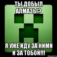 ты добыл алмазы? я уже иду за ними и за тобой!!!