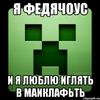 Я ФЕДЯЧОУС И Я ЛЮБЛЮ ИГЛЯТЬ В МАИКЛАФЬТЬ