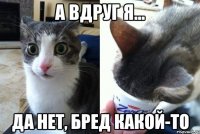 А вдруг я... Да нет, бред какой-то