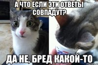 а что если эти ответы совпадут? да не, бред какой-то