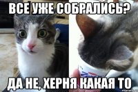 Все уже собрались? Да не, херня какая то