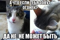 А что если тебя зовут Огонёк? Да не, не может быть