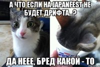 А что если на Japanfest не будет дрифта...? да неее, бред какой - то