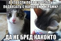 а что если пора взрослеть подвязать с наркотой и играми? да не бред какойто