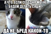 А что, если сегодня мы не будем делать суши? Да не, бред какой-то