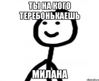 Ты на кого теребонькаешь Милана