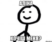 Аліна Хочіш меня?