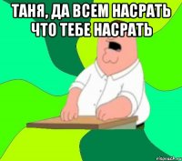 Таня, да всем насрать что тебе насрать 