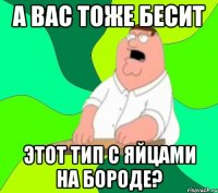 А вас тоже бесит этот тип с яйцами на бороде?