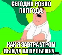 Сегодня ровно полгода, как я завтра утром выйду на пробежку....