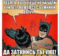 Ребята, вы че, еще не начали учить?! Я уже все съемники выуч... Да заткнись ты уже!