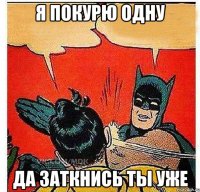 Я покурю одну Да заткнись ты уже