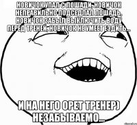 Новичок упал с лошади, новичок неправильно подседлал лошадь, новичок забыл выключить воду перед треней, новичок не умеет ездить... И на него орет тренер) Незабываемо...