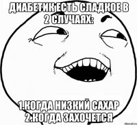 диабетик есть сладкое в 2 случаях: 1.когда низкий сахар 2.когда захочется