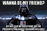 Wanna be my friend? Do not ask me questions on the presentation about Richard Bellamy!