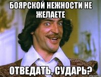 Боярской нежности не желаете отведать, сударь?