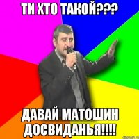 ТИ ХТО ТАКОЙ??? ДАВАЙ МАТОШИН ДОСВИДАНЬЯ!!!!