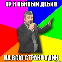 ох я пьяный дебил на всю страну один