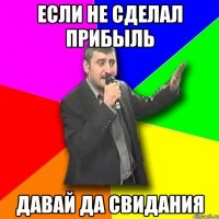 ЕСЛИ НЕ СДЕЛАЛ ПРИБЫЛЬ ДАВАЙ ДА СВИДАНИЯ