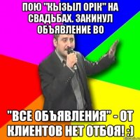 Пою "Кызыл орік" на свадьбах. Закинул объявление во "Все объявления" - от клиентов нет отбоя! :)