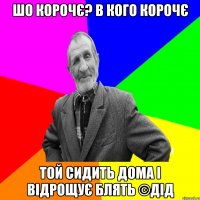 Шо корочє? В кого корочє Той сидить дома і відрощує блять ©ДІД