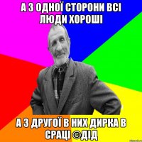 А з одної сторони всі люди хороші А з другої в них дирка в сраці ©ДІД