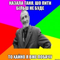 Казала Таня, шо пити більш не буде то хайно я вже побачу