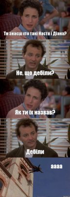 Ти знаєш хто такі Настя і Діана? Не, що дебіли? Як ти їх назвав? Дебіли аааа