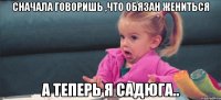 Сначала говоришь ,что обязан жениться а теперь я садюга..