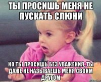 ТЫ ПРОСИШЬ МЕНЯ НЕ ПУСКАТЬ СЛЮНИ НО ТЫ ПРОСИШЬ БЕЗ УВАЖЕНИЯ, ТЫ ДАЖЕ НЕ НАЗЫВАЕШЬ МЕНЯ СВОИМ ДРУГОМ