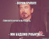 - Верни групу!!! - Там ніхто нічого не робить. - Ми будемо робити.......