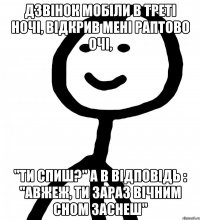 дзвінок мобіли в треті ночі, відкрив мені раптово очі, "Ти спиш?" а в відповідь : "Авжеж, ти зараз вічним сном заснеш"