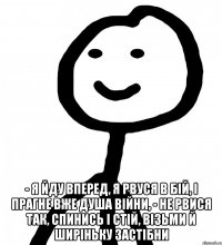  - я йду вперед, я рвуся в бій, і прагне вже душа війни, - не рвися так, спинись і стій, візьми й ширіньку застібни