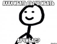 ахах ибать ты че ибать арчибас?