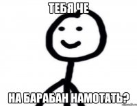 тебя че на барабан намотать?