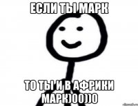 если ты марк то ты и в африки марк)00))0