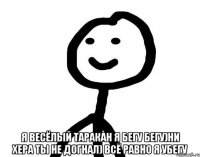  я весёлый таракан я бегу бегу)ни хера ты не догнал) всё равно я убегу