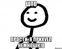 ШТО ПРОСТИ, Я ПРИХУЕЛ НЕМНОШК)0