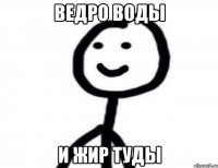 Ведро воды и жир туды